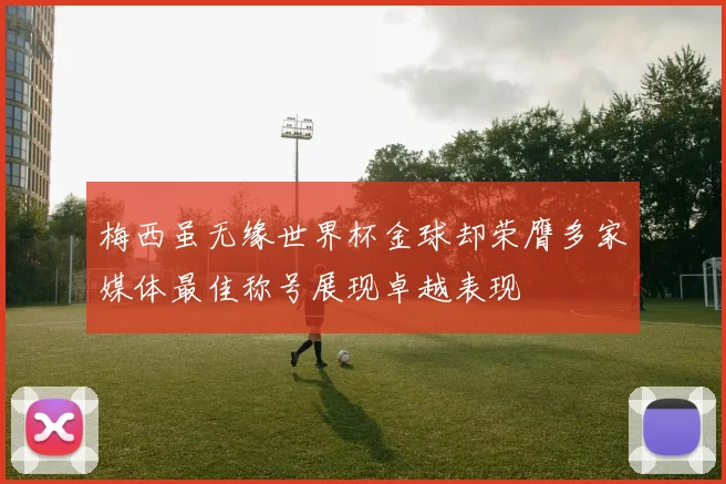 梅西虽无缘世界杯金球却荣膺多家媒体最佳称号展现卓越表现