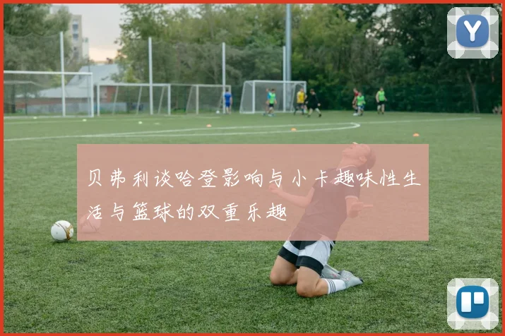 贝弗利谈哈登影响与小卡趣味性生活与篮球的双重乐趣