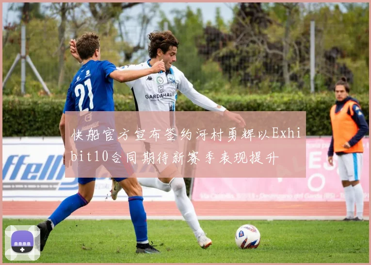 快船官方宣布签约河村勇辉以Exhibit10合同期待新赛季表现提升