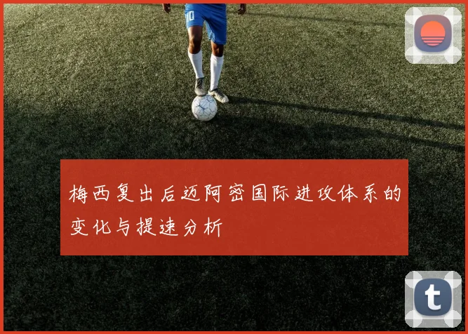 梅西复出后迈阿密国际进攻体系的变化与提速分析