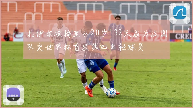 扎伊尔埃梅里以20岁132天成为法国队史世界杯首发第四年轻球员