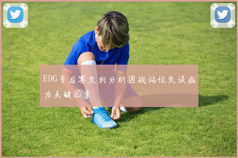 EDG季后赛失利分析团战站位失误成为关键因素