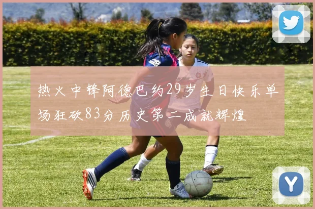 热火中锋阿德巴约29岁生日快乐单场狂砍83分历史第二成就辉煌